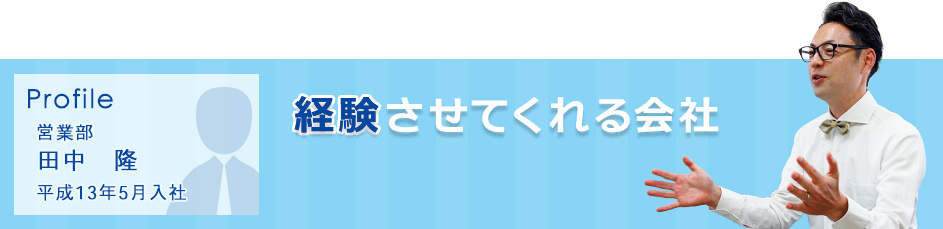 「経験させてくれる会社」営業部　田中隆　平成13年5月入社